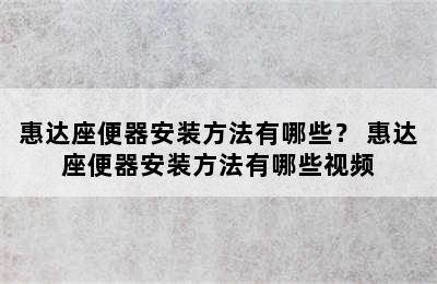 惠达座便器安装方法有哪些？ 惠达座便器安装方法有哪些视频